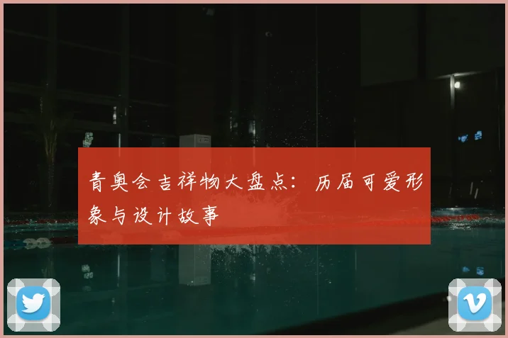 青奥会吉祥物大盘点:历届可爱形象与设计故事