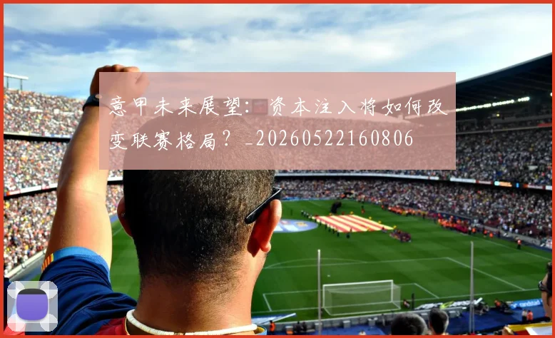 意甲未来展望：资本注入将如何改变联赛格局？_20260522160806