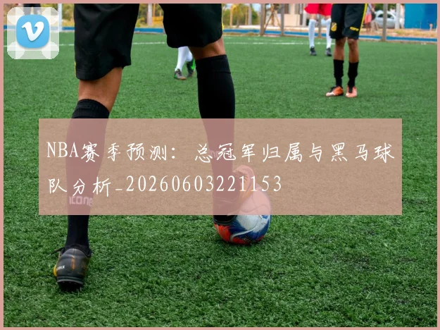 NBA赛季预测：总冠军归属与黑马球队分析_20260603221153