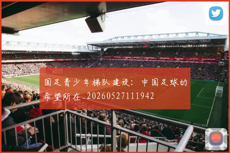 国足青少年梯队建设:中国足球的希望所在_20260527111942
