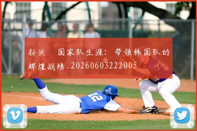 孙兴慜国家队生涯:带领韩国队的辉煌战绩_20260603222005