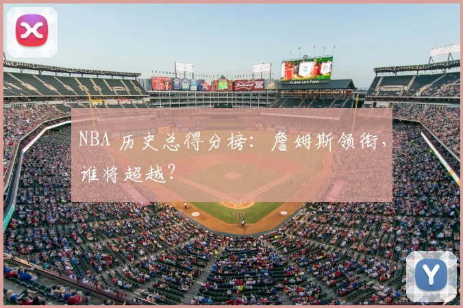 NBA 历史总得分榜：詹姆斯领衔，谁将超越？