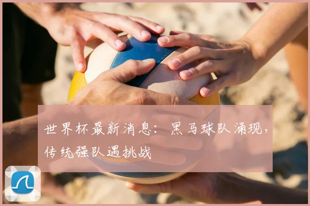 世界杯最新消息:黑马球队涌现,传统强队遇挑战