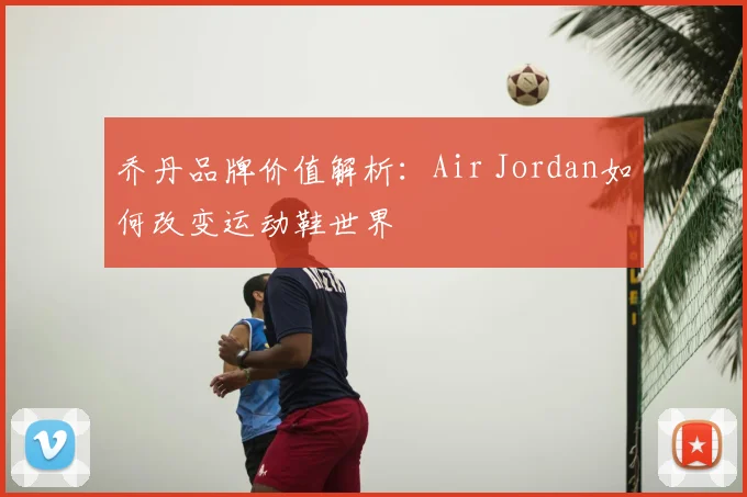 乔丹品牌价值解析：Air Jordan如何改变运动鞋世界