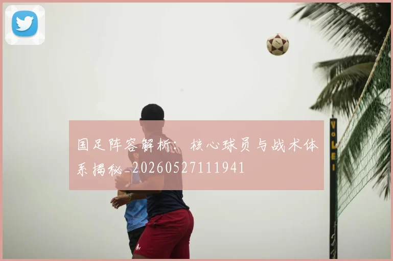 国足阵容解析:核心球员与战术体系揭秘_20260527111941