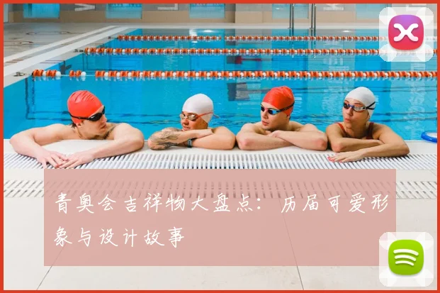 青奥会吉祥物大盘点：历届可爱形象与设计故事