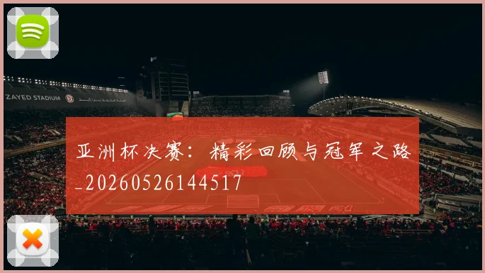 亚洲杯决赛：精彩回顾与冠军之路_20260526144517