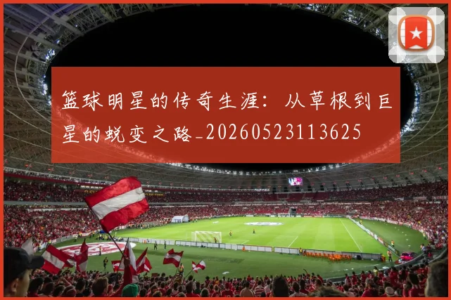 篮球明星的传奇生涯:从草根到巨星的蜕变之路_20260523113625