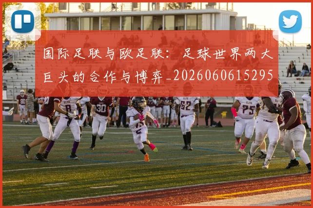 国际足联与欧足联：足球世界两大巨头的合作与博弈_20260606152953