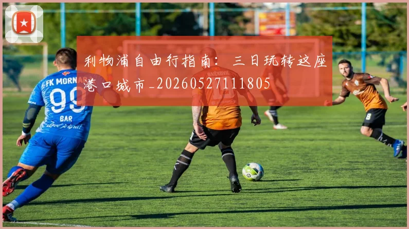 利物浦自由行指南：三日玩转这座港口城市_20260527111805