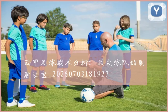 西甲足球战术分析：顶尖球队的制胜法宝_20260703181927