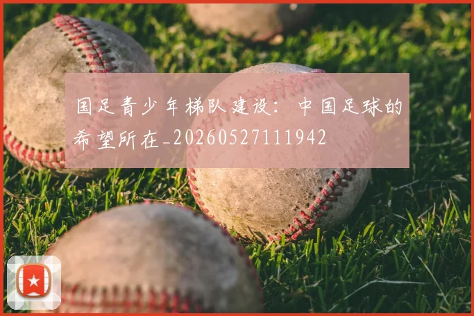国足青少年梯队建设:中国足球的希望所在_20260527111942
