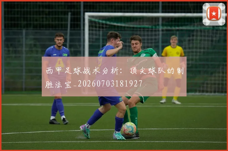 西甲足球战术分析：顶尖球队的制胜法宝_20260703181927