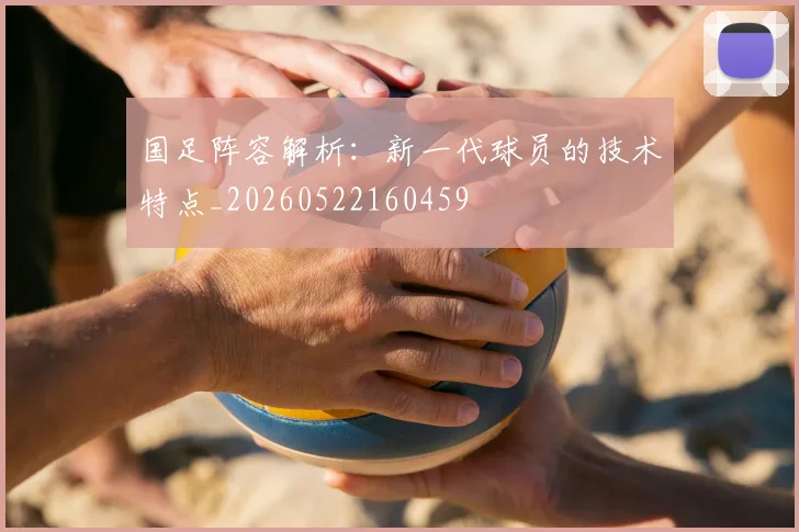 国足阵容解析:新一代球员的技术特点_20260522160459